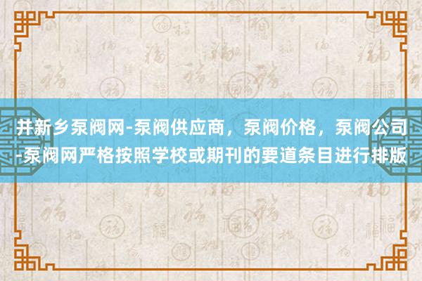 并新乡泵阀网-泵阀供应商,泵阀价格,泵阀公司-泵阀网严格按照学校或期刊的要道条目进行排版