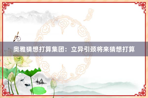 奥雅猜想打算集团：立异引颈将来猜想打算